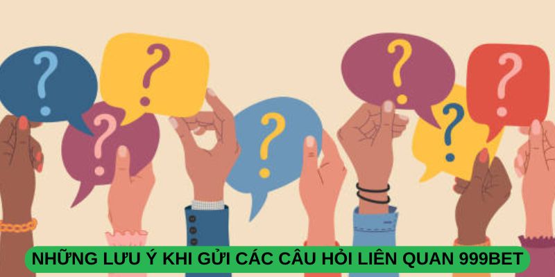 Những Lưu Ý Khi Gửi Các Câu Hỏi Liên Quan 999BET